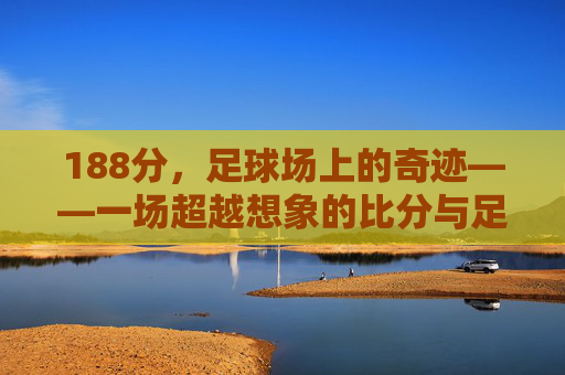 188分,足球场上的奇迹——一场超越想象的比分与足球精神的传承
