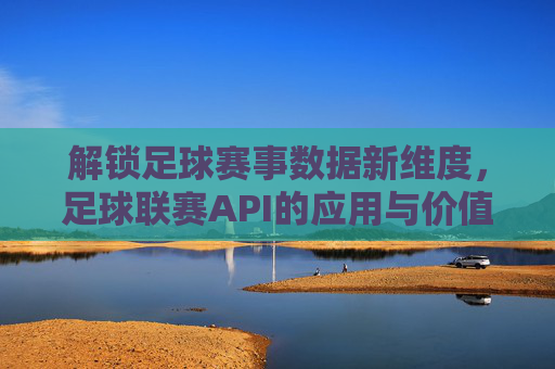 解锁足球赛事数据新维度，足球联赛API的应用与价值解析
