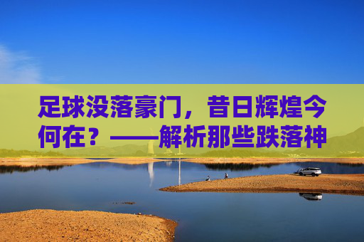 足球没落豪门,昔日辉煌今何在?——解析那些跌落神坛的昔日霸主