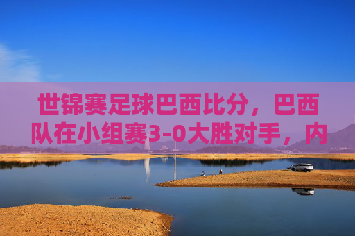 世锦赛足球巴西比分,巴西队在小组赛3-0大胜对手,内马尔领衔进攻爆发,比赛精彩瞬间解析,世锦赛足球巴西3-0大胜,内马尔领衔进攻爆发,比赛精彩瞬间解析
