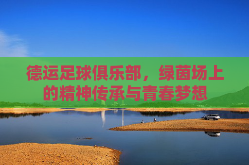 德运足球俱乐部，绿茵场上的精神传承与青春梦想