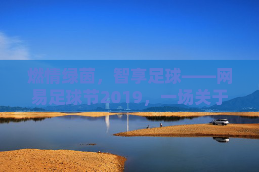 燃情绿茵,智享足球——网易足球节2019,一场关于热爱与科技的足球盛宴,燃情绿茵,智享足球——网易足球节2019,一场关于热爱与科技的足球盛宴