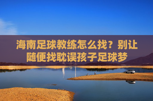 海南足球教练怎么找？别让随便找耽误孩子足球梦