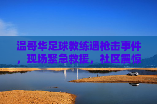 温哥华足球教练遇枪击事件，现场紧急救援，社区震惊，调查聚焦嫌疑人身份