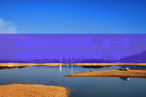 足球出色比赛视频,每一次定格都是激情的交响,每一次回放都是热血的共鸣,足球精彩比赛视频,定格激情交响,回放热血共鸣