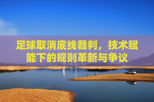 足球取消底线裁判,技术赋能下的规则革新与争议