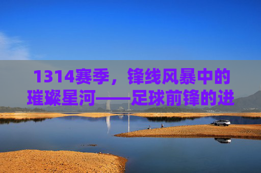 1314赛季，锋线风暴中的璀璨星河——足球前锋的进球艺术与时代印记，1314赛季，锋线风暴中的璀璨星河——足球前锋的进球艺术与时代印记