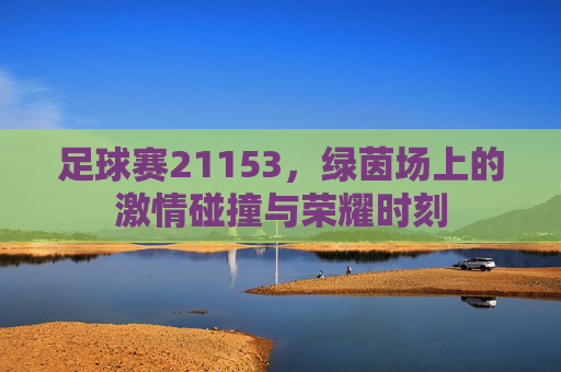 足球赛21153，绿茵场上的激情碰撞与荣耀时刻