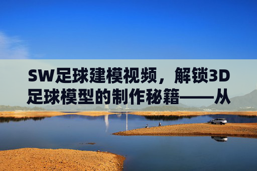 SW足球建模视频,解锁3D足球模型的制作秘籍——从入门到精通的实战指南