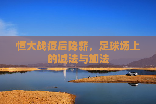 恒大战疫后降薪,足球场上的减法与加法