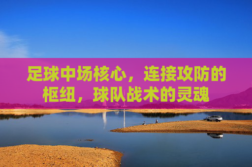 足球中场核心,连接攻防的枢纽,球队战术的灵魂