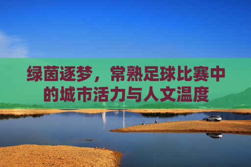 绿茵逐梦,常熟足球比赛中的城市活力与人文温度