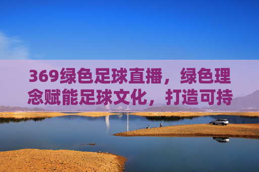 369绿色足球直播，绿色理念赋能足球文化，打造可持续的观赛新体验