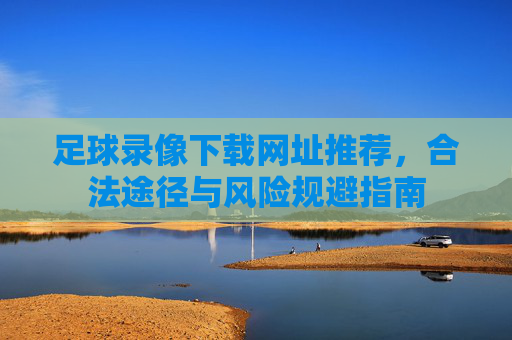 足球录像下载网址推荐,合法途径与风险规避指南