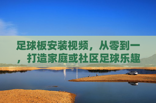 足球板安装视频，从零到一，打造家庭或社区足球乐趣的实用指南，足球板安装视频，从零到一，打造家庭或社区足球乐趣的实用指南