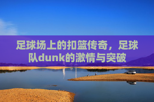 足球场上的扣篮传奇，足球队dunk的激情与突破