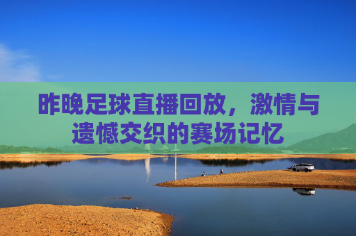 昨晚足球直播回放，激情与遗憾交织的赛场记忆