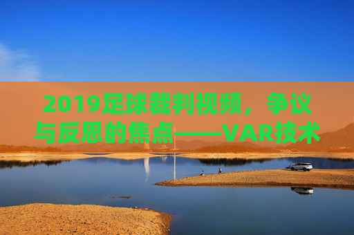2019足球裁判视频,争议与反思的焦点——VAR技术下的判罚新纪元与挑战,2019足球裁判视频,VAR技术下的判罚新纪元与争议反思