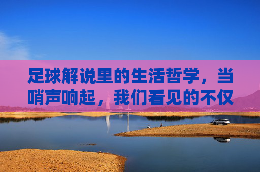 足球解说里的生活哲学，当哨声响起，我们看见的不仅是比赛