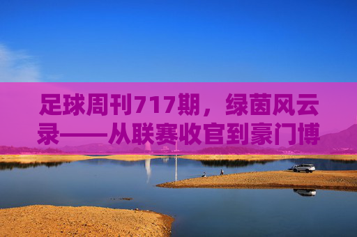 足球周刊717期，绿茵风云录——从联赛收官到豪门博弈的精彩注脚