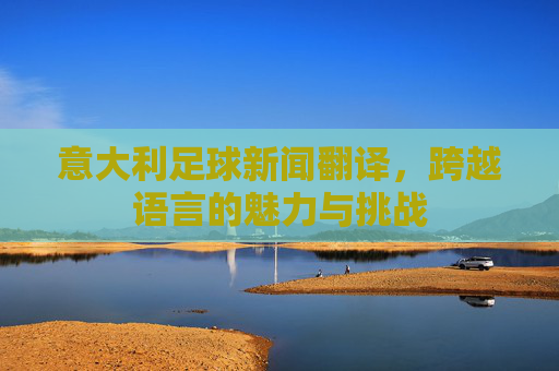 意大利足球新闻翻译，跨越语言的魅力与挑战