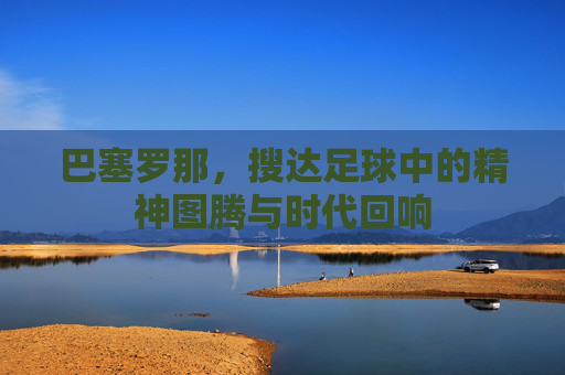 巴塞罗那,搜达足球中的精神图腾与时代回响