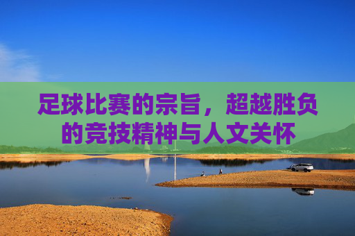 足球比赛的宗旨,超越胜负的竞技精神与人文关怀