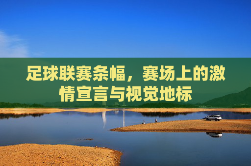 足球联赛条幅,赛场上的激情宣言与视觉地标