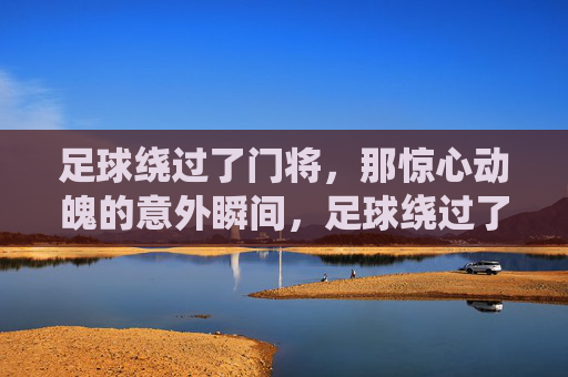 足球绕过了门将，那惊心动魄的意外瞬间，足球绕过了门将，那惊心动魄的意外瞬间