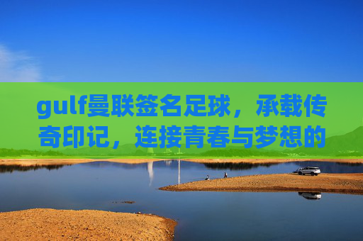 gulf曼联签名足球,承载传奇印记,连接青春与梦想的足坛瑰宝,Gulf曼联签名足球,承载传奇印记,连接青春与梦想的足坛瑰宝
