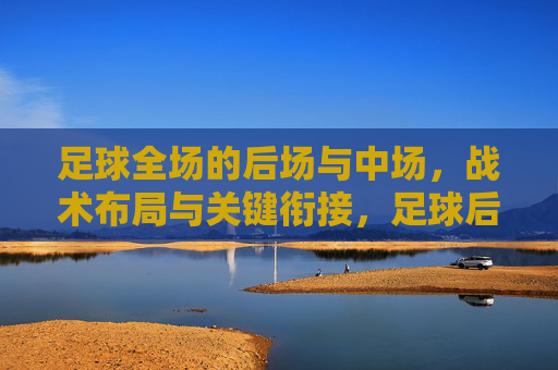 足球全场的后场与中场，战术布局与关键衔接，足球后场与中场战术布局及关键衔接