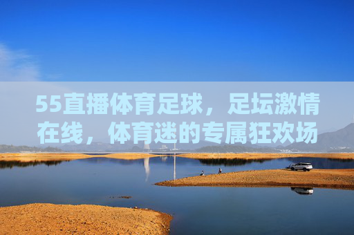 55直播体育足球,足坛激情在线,体育迷的专属狂欢场,55直播体育足球,足坛激情在线,体育迷的专属狂欢场