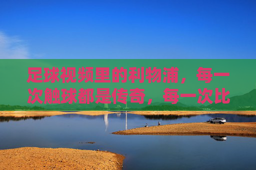 足球视频里的利物浦，每一次触球都是传奇，每一次比赛都在屏幕上重燃激情