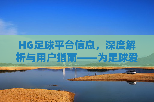 HG足球平台信息，深度解析与用户指南——为足球爱好者提供专业资讯与服务