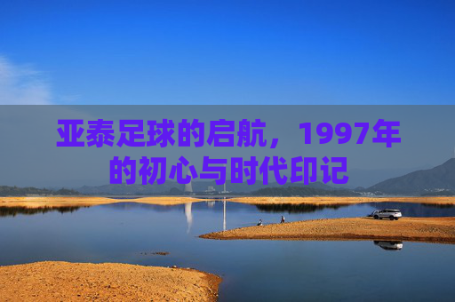 亚泰足球的启航，1997年的初心与时代印记