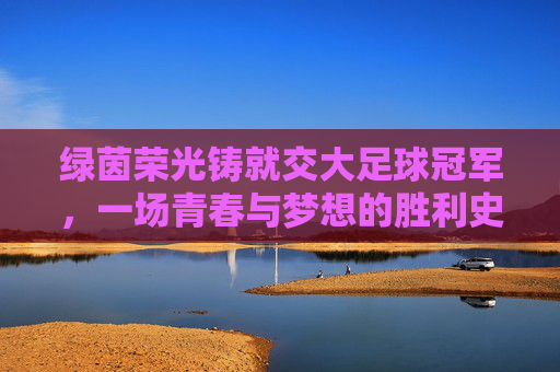绿茵荣光铸就交大足球冠军,一场青春与梦想的胜利史诗,绿茵荣光铸就交大足球冠军,一场青春与梦想的胜利史诗