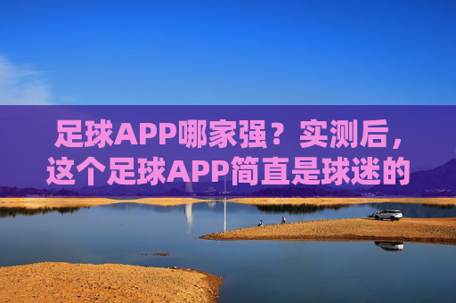 足球APP哪家强?实测后,这个足球APP简直是球迷的福音,信息全面、体验流畅,告别信息差!
