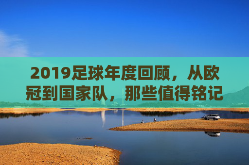 2019足球年度回顾,从欧冠到国家队,那些值得铭记的瞬间