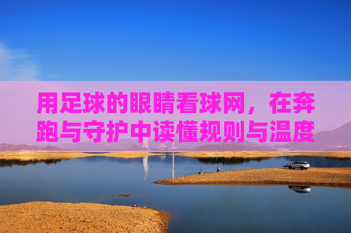 用足球的眼睛看球网，在奔跑与守护中读懂规则与温度，用足球的眼睛看球网，在奔跑与守护中读懂规则与温度