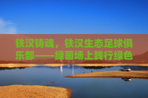 铁汉铸魂，铁汉生态足球俱乐部——绿茵场上践行绿色发展理念的生态足球力量