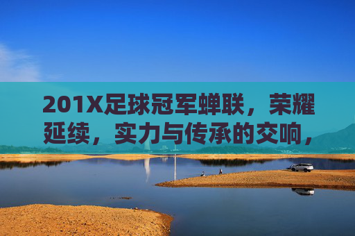 201X足球冠军蝉联，荣耀延续，实力与传承的交响，201X足球冠军蝉联，荣耀延续，实力与传承的交响