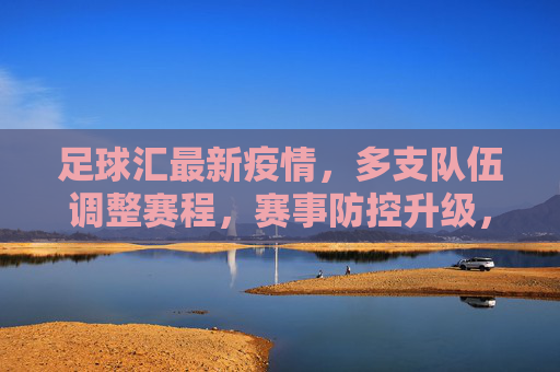 足球汇最新疫情，多支队伍调整赛程，赛事防控升级，球迷期待安全观赛新方案，足球汇最新疫情，多支队伍调整赛程，赛事防控升级，球迷期待安全观赛新方案