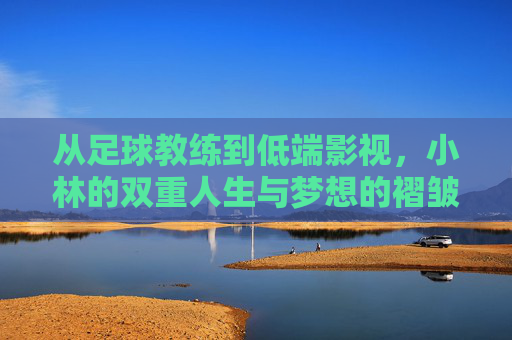从足球教练到低端影视，小林的双重人生与梦想的褶皱，从足球教练到低端影视，小林的双重人生与梦想的褶皱