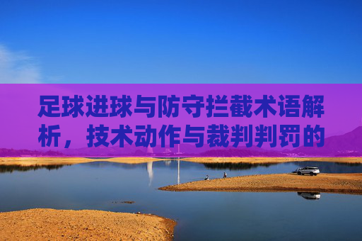 足球进球与防守拦截术语解析，技术动作与裁判判罚的精准表达，足球进球与防守拦截术语解析，技术动作与裁判判罚的精准表达