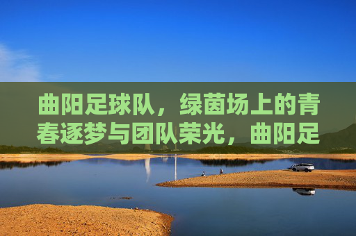 曲阳足球队，绿茵场上的青春逐梦与团队荣光，曲阳足球队，绿茵场上的青春逐梦与团队荣光