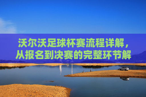沃尔沃足球杯赛流程详解,从报名到决赛的完整环节解析,沃尔沃足球杯赛流程详解,从报名到决赛的完整环节解析