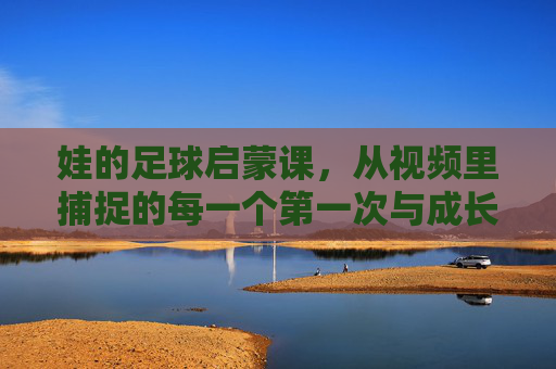 娃的足球启蒙课，从视频里捕捉的每一个第一次与成长瞬间