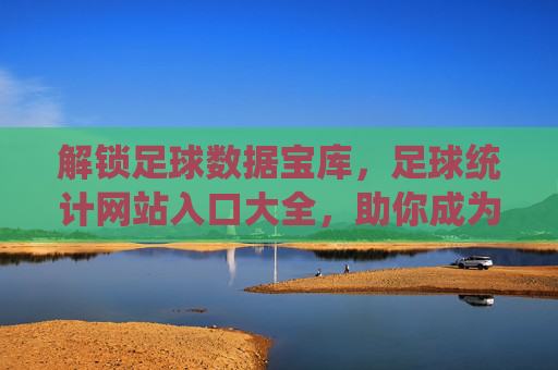 解锁足球数据宝库,足球统计网站入口大全,助你成为球市分析达人