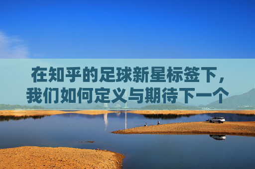 在知乎的足球新星标签下，我们如何定义与期待下一个球王？