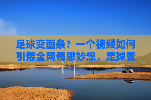 足球变面条?一个视频如何引爆全网奇思妙想,足球变面条?这个视频引爆全网奇思妙想